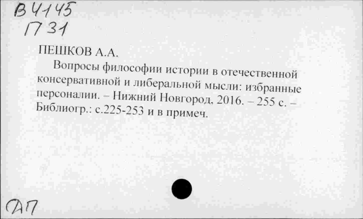 ﻿ПЕШКОВ А.А.
Вопросы философии истории в отечественной консервативной и либеральной мысли: избранные персоналии. - Нижний Новгород, 2016. -255 с. -Библиогр.: с.225-253 и в примем.